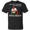 Do You Wanna Go To War Balakay Shirt, Hoodie, Tank 2