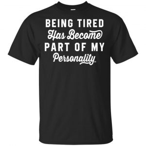 Being Tired Has Become Part Of My Personality Shirt, Hoodie, Tank Apparel