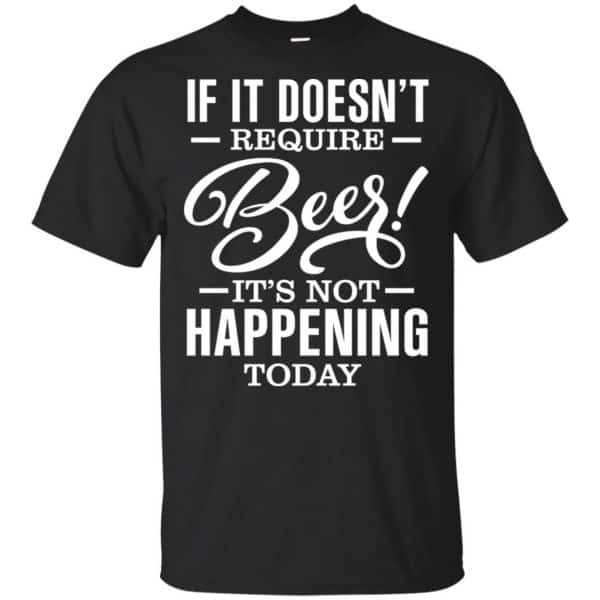 If It Doesn't Require Beer It's Not Happening Today Shirt, Hoodie, Tank 3
