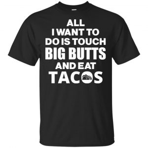 All I Want To Do Is Touch Big Butts And Eat Tacos Shirt, Hoodie, Tank Apparel