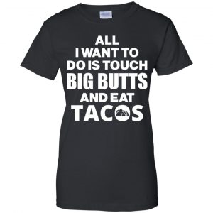All I Want To Do Is Touch Big Butts And Eat Tacos Shirt, Hoodie, Tank 22