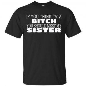If You Think I’m A Bitch You Should Meet My Sister Shirt, Hoodie, Tank Apparel