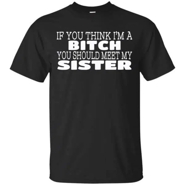 If You Think I'm A Bitch You Should Meet My Sister Shirt, Hoodie, Tank 3