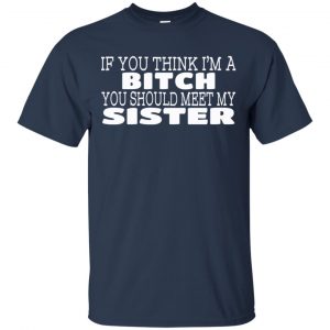 If You Think I'm A Bitch You Should Meet My Sister Shirt, Hoodie, Tank 17