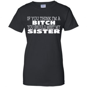 If You Think I'm A Bitch You Should Meet My Sister Shirt, Hoodie, Tank 22