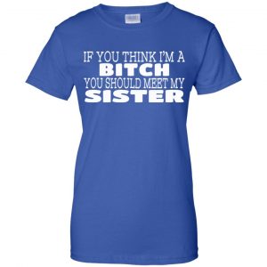If You Think I'm A Bitch You Should Meet My Sister Shirt, Hoodie, Tank 25