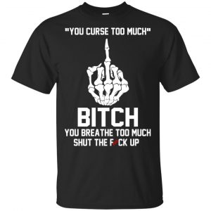 You Curse Too Much Bitch You Breathe Too Much Shut The Fuck Up Shirt, Hoodie, Tank Apparel