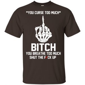 You Curse Too Much Bitch You Breathe Too Much Shut The Fuck Up Shirt, Hoodie, Tank Apparel 2