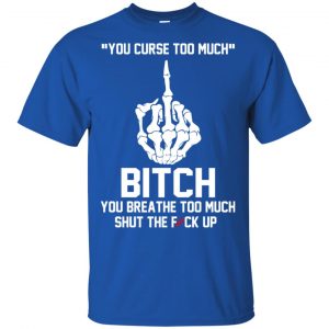 You Curse Too Much Bitch You Breathe Too Much Shut The Fuck Up Shirt, Hoodie, Tank 16