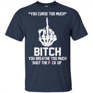 You Curse Too Much Bitch You Breathe Too Much Shut The Fuck Up Shirt, Hoodie, Tank 17