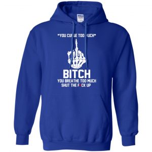 You Curse Too Much Bitch You Breathe Too Much Shut The Fuck Up Shirt, Hoodie, Tank 21