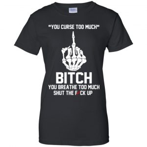 You Curse Too Much Bitch You Breathe Too Much Shut The Fuck Up Shirt, Hoodie, Tank 22