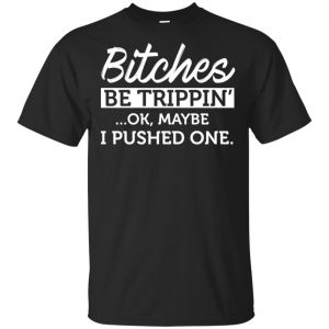 Bitches Be Trippin’ Ok Maybe I Pushed One Shirt, Hoodie, Tank Apparel