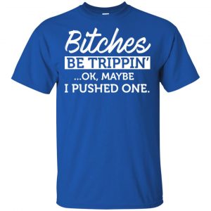Bitches Be Trippin' Ok Maybe I Pushed One Shirt, Hoodie, Tank 16