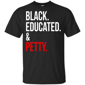 Black Educated & Petty Shirt, Hoodie, Tank Apparel