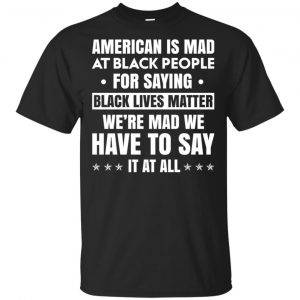 American Is Mad At Black People For Saying Black Lives Matter Shirt, Hoodie, Tank Apparel