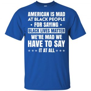 American Is Mad At Black People For Saying Black Lives Matter Shirt, Hoodie, Tank 16