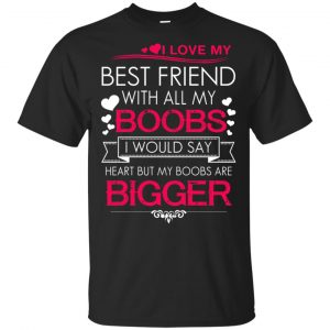 I Love My Best Friend With All My Boobs I Would Say Heart But My Boobs Are Bigger Shirt, Hoodie, Tank