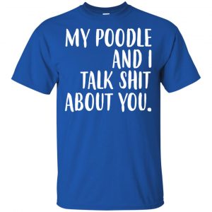My Poodle And I Talk Shit About You Shirt, Hoodie, Tank 16