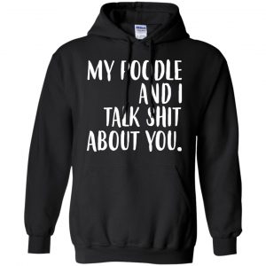 My Poodle And I Talk Shit About You Shirt, Hoodie, Tank 18