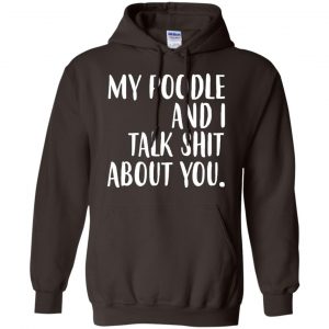 My Poodle And I Talk Shit About You Shirt, Hoodie, Tank 20