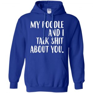 My Poodle And I Talk Shit About You Shirt, Hoodie, Tank 21