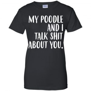 My Poodle And I Talk Shit About You Shirt, Hoodie, Tank 22