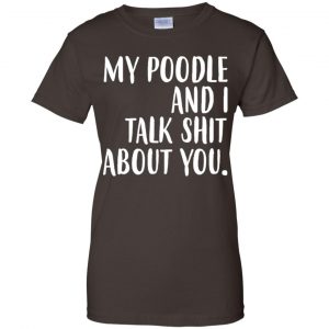 My Poodle And I Talk Shit About You Shirt, Hoodie, Tank 23