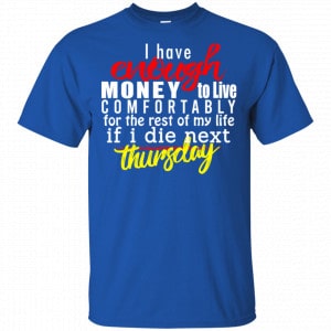 I Have Enough Money To Live Comfortably For The Rest Of My Life If I Die Next Thursday Shirt, Hoodie, Tank 16 I Have Enough Money To Live Comfortably For The Rest Of My Life If I Die Next Thursday Shirt, Hoodie, Tank 16