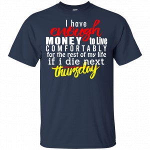 I Have Enough Money To Live Comfortably For The Rest Of My Life If I Die Next Thursday Shirt, Hoodie, Tank 17 I Have Enough Money To Live Comfortably For The Rest Of My Life If I Die Next Thursday Shirt, Hoodie, Tank 17