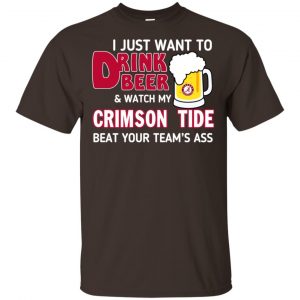 I Just Want To Drink Beer And Watch My Crimson Tide Beat Your Team's Ass T-Shirts, Hoodie, Sweater 7