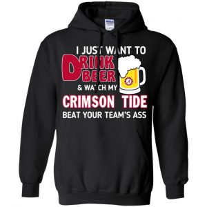 I Just Want To Drink Beer And Watch My Crimson Tide Beat Your Team's Ass T-Shirts, Hoodie, Sweater 8