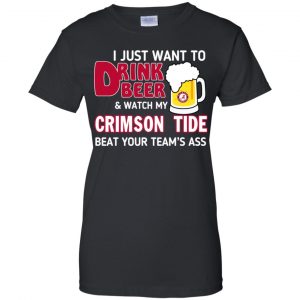 I Just Want To Drink Beer And Watch My Crimson Tide Beat Your Team's Ass T-Shirts, Hoodie, Sweater 9