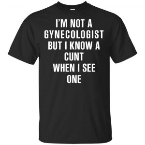I’m Not A Gynecologist But I Know A Cunt When I See One Shirt, Hoodie, Tank Apparel
