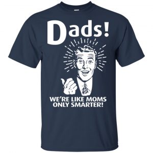 Dads ! We're Like Moms Only Smarter Shirt, Hoodie, Tank 17