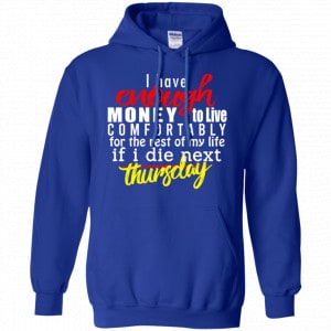 I Have Enough Money To Live Comfortably For The Rest Of My Life If I Die Next Thursday Shirt, Hoodie, Tank 21 I Have Enough Money To Live Comfortably For The Rest Of My Life If I Die Next Thursday Shirt, Hoodie, Tank 21