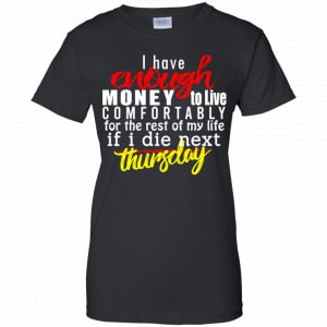 I Have Enough Money To Live Comfortably For The Rest Of My Life If I Die Next Thursday Shirt, Hoodie, Tank 22 I Have Enough Money To Live Comfortably For The Rest Of My Life If I Die Next Thursday Shirt, Hoodie, Tank 22