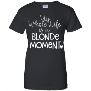 My Whole Life Is A Blonde Moment Shirt, Hoodie, Tank 22 My Whole Life Is A Blonde Moment Shirt, Hoodie, Tank 22