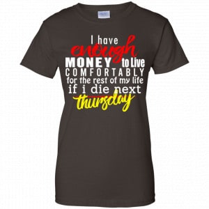 I Have Enough Money To Live Comfortably For The Rest Of My Life If I Die Next Thursday Shirt, Hoodie, Tank 23 I Have Enough Money To Live Comfortably For The Rest Of My Life If I Die Next Thursday Shirt, Hoodie, Tank 23