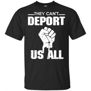 They Can’t Deport Us All Shirt, Hoodie, Tank Apparel