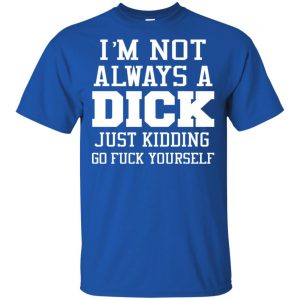 I'm Not Always A Dick Just Kidding Go Fuck Yourself Shirt, Hoodie, Tank 8
