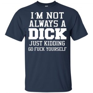 I'm Not Always A Dick Just Kidding Go Fuck Yourself Shirt, Hoodie, Tank 9