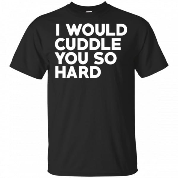 I Would Cuddle You So Hard Shirt, Hoodie, Tank 3