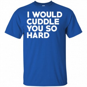 I Would Cuddle You So Hard Shirt, Hoodie, Tank 16