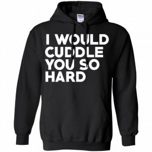 I Would Cuddle You So Hard Shirt, Hoodie, Tank 18