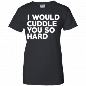 I Would Cuddle You So Hard Shirt, Hoodie, Tank 22