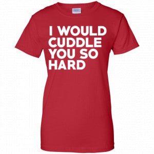 I Would Cuddle You So Hard Shirt, Hoodie, Tank 24