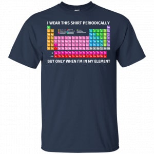 I Wear This Shirt Periodically But Only When I'm In My Element Shirt, Hoodie, Tank 17