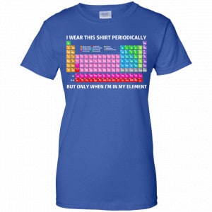 I Wear This Shirt Periodically But Only When I'm In My Element Shirt, Hoodie, Tank 25