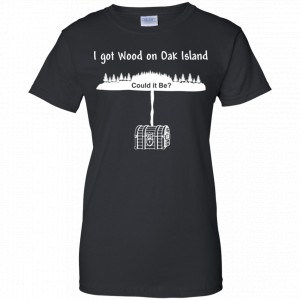I Got Wood On Oak Island Could It Be Shirt, Hoodie, Tank 22